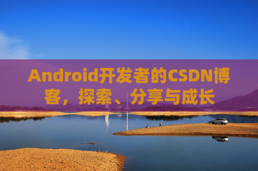 Android开发者的CSDN博客,探索、分享与成长